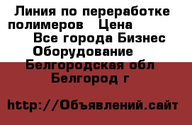 Линия по переработке полимеров › Цена ­ 2 000 000 - Все города Бизнес » Оборудование   . Белгородская обл.,Белгород г.